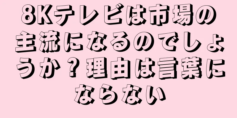 8Kテレビは市場の主流になるのでしょうか？理由は言葉にならない