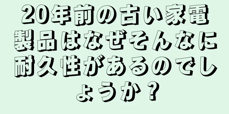 20年前の古い家電製品はなぜそんなに耐久性があるのでしょうか？