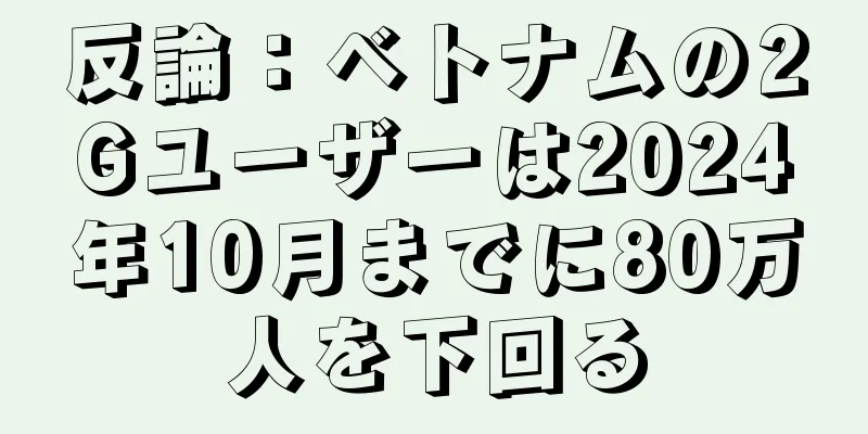 反論：ベトナムの2Gユーザーは2024年10月までに80万人を下回る
