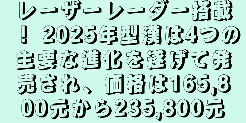 レーザーレーダー搭載！ 2025年型漢は4つの主要な進化を遂げて発売され、価格は165,800元から235,800元