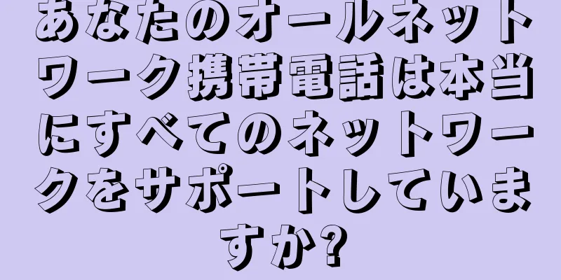 あなたのオールネットワーク携帯電話は本当にすべてのネットワークをサポートしていますか?