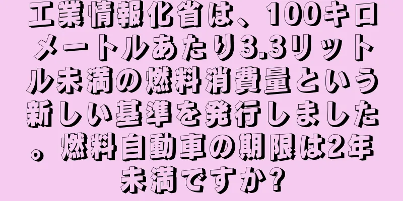 工業情報化省は、100キロメートルあたり3.3リットル未満の燃料消費量という新しい基準を発行しました。燃料自動車の期限は2年未満ですか?
