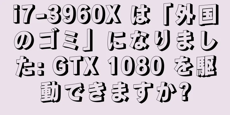 i7-3960X は「外国のゴミ」になりました: GTX 1080 を駆動できますか?