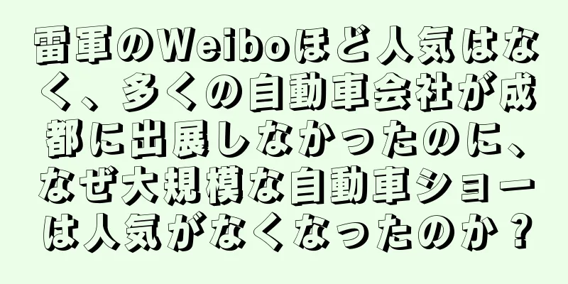 雷軍のWeiboほど人気はなく、多くの自動車会社が成都に出展しなかったのに、なぜ大規模な自動車ショーは人気がなくなったのか？