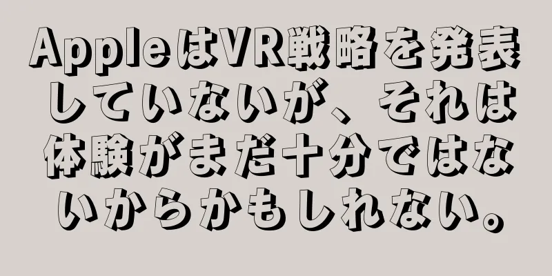 AppleはVR戦略を発表していないが、それは体験がまだ十分ではないからかもしれない。