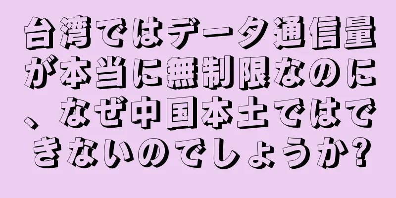 台湾ではデータ通信量が本当に無制限なのに、なぜ中国本土ではできないのでしょうか?