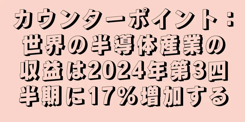 カウンターポイント：世界の半導体産業の収益は2024年第3四半期に17％増加する
