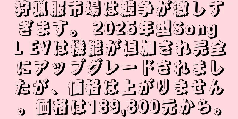 狩猟服市場は競争が激しすぎます。 2025年型Song L EVは機能が追加され完全にアップグレードされましたが、価格は上がりません。価格は189,800元から。