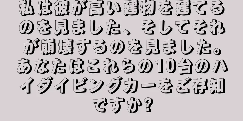 私は彼が高い建物を建てるのを見ました、そしてそれが崩壊するのを見ました。あなたはこれらの10台のハイダイビングカーをご存知ですか?