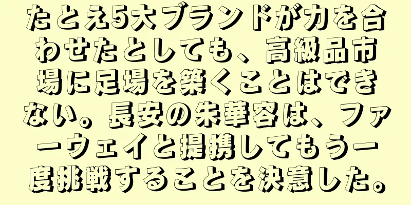 たとえ5大ブランドが力を合わせたとしても、高級品市場に足場を築くことはできない。長安の朱華容は、ファーウェイと提携してもう一度挑戦することを決意した。