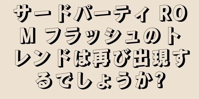 サードパーティ ROM フラッシュのトレンドは再び出現するでしょうか?