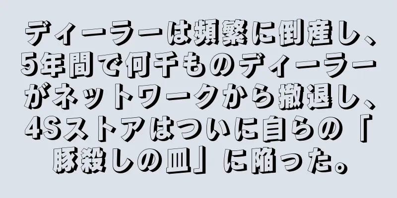 ディーラーは頻繁に倒産し、5年間で何千ものディーラーがネットワークから撤退し、4Sストアはついに自らの「豚殺しの皿」に陥った。