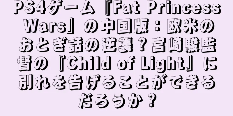 PS4ゲーム『Fat Princess Wars』の中国版：欧米のおとぎ話の逆襲？宮崎駿監督の『Child of Light』に別れを告げることができるだろうか？