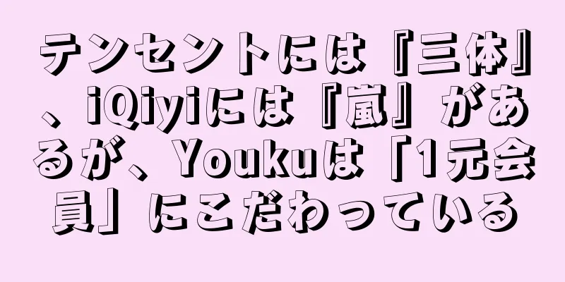 テンセントには『三体』、iQiyiには『嵐』があるが、Youkuは「1元会員」にこだわっている