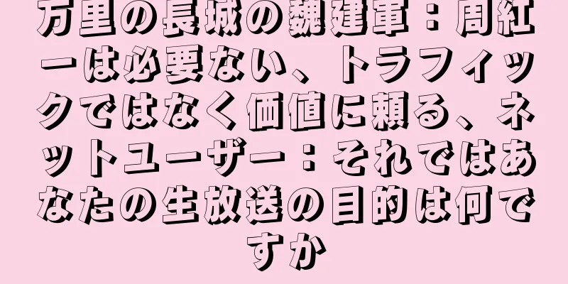 万里の長城の魏建軍：周紅一は必要ない、トラフィックではなく価値に頼る、ネットユーザー：それではあなたの生放送の目的は何ですか