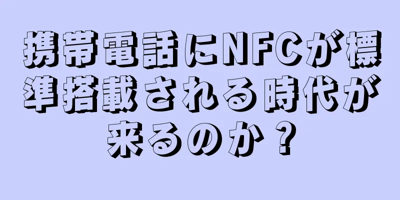 携帯電話にNFCが標準搭載される時代が来るのか？