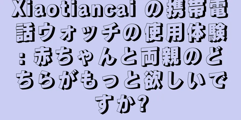 Xiaotiancai の携帯電話ウォッチの使用体験: 赤ちゃんと両親のどちらがもっと欲しいですか?