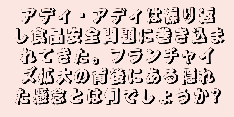 アディ・アディは繰り返し食品安全問題に巻き込まれてきた。フランチャイズ拡大の背後にある隠れた懸念とは何でしょうか?