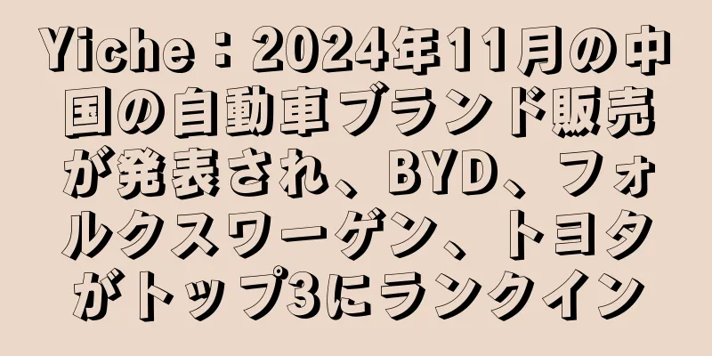 Yiche：2024年11月の中国の自動車ブランド販売が発表され、BYD、フォルクスワーゲン、トヨタがトップ3にランクイン
