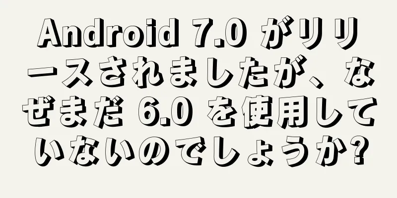 Android 7.0 がリリースされましたが、なぜまだ 6.0 を使用していないのでしょうか?