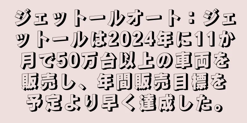 ジェットールオート：ジェットールは2024年に11か月で50万台以上の車両を販売し、年間販売目標を予定より早く達成した。