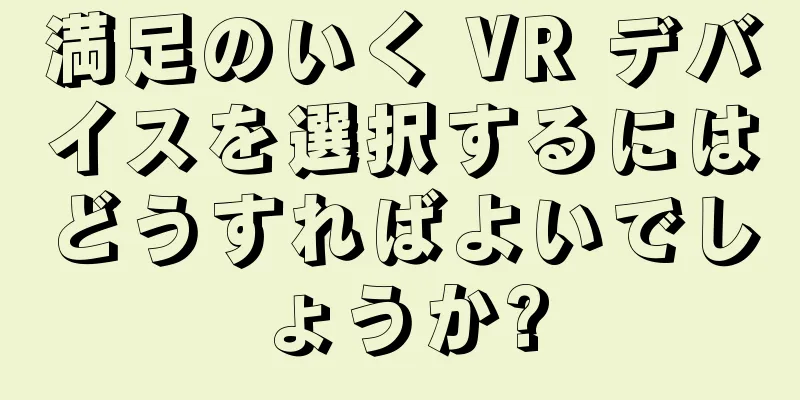 満足のいく VR デバイスを選択するにはどうすればよいでしょうか?