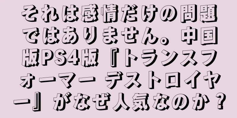 それは感情だけの問題ではありません。中国版PS4版『トランスフォーマー デストロイヤー』がなぜ人気なのか？