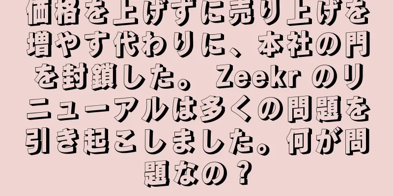 価格を上げずに売り上げを増やす代わりに、本社の門を封鎖した。 Zeekr のリニューアルは多くの問題を引き起こしました。何が問題なの？