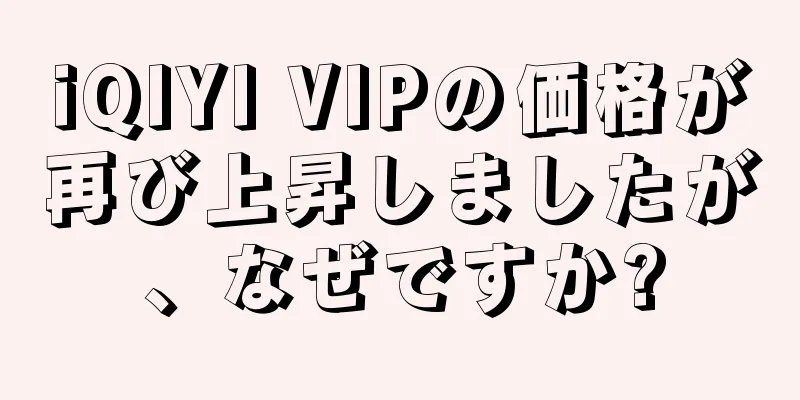 iQIYI VIPの価格が再び上昇しましたが、なぜですか?