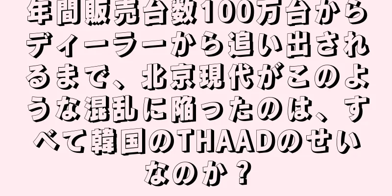 年間販売台数100万台からディーラーから追い出されるまで、北京現代がこのような混乱に陥ったのは、すべて韓国のTHAADのせいなのか？