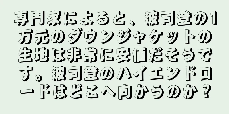 専門家によると、波司登の1万元のダウンジャケットの生地は非常に安価だそうです。波司登のハイエンドロードはどこへ向かうのか？