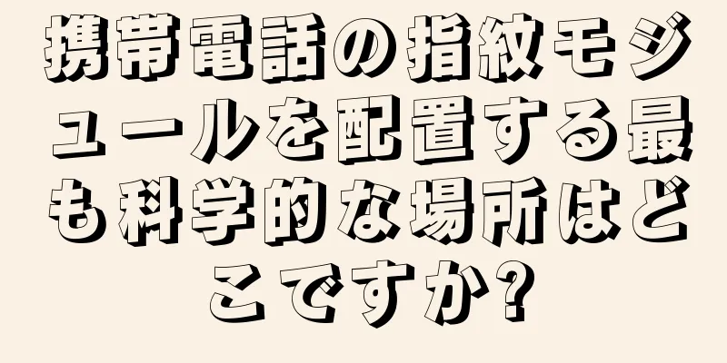 携帯電話の指紋モジュールを配置する最も科学的な場所はどこですか?