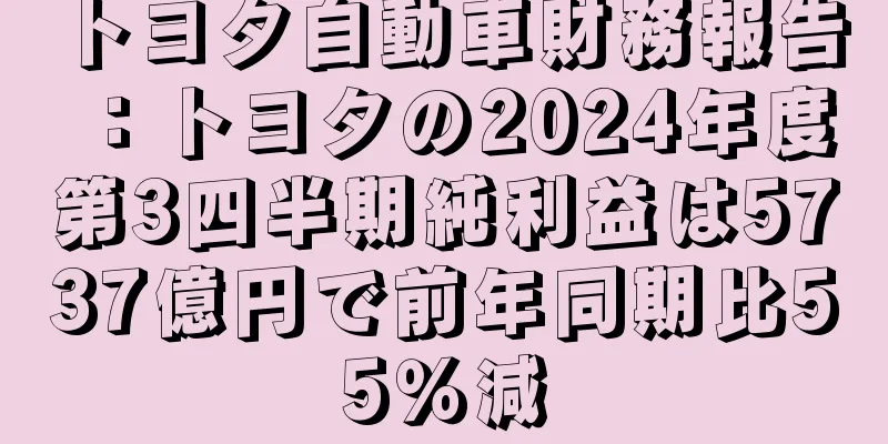 トヨタ自動車財務報告：トヨタの2024年度第3四半期純利益は5737億円で前年同期比55％減