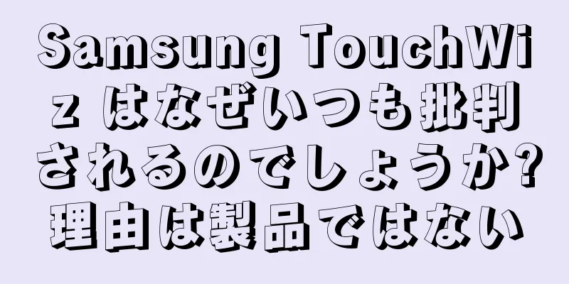 Samsung TouchWiz はなぜいつも批判されるのでしょうか?理由は製品ではない