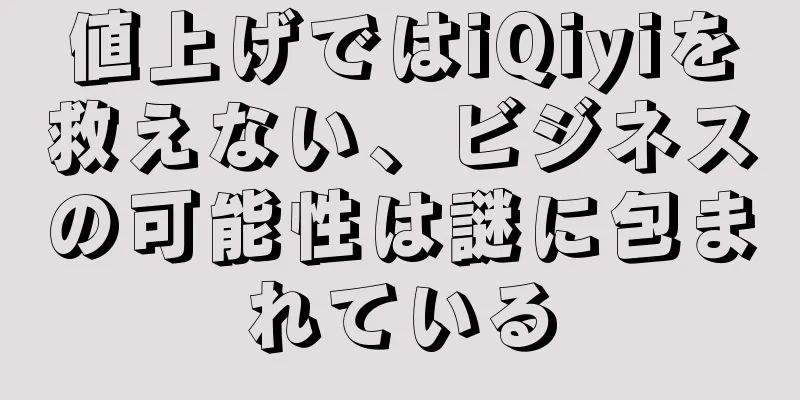 値上げではiQiyiを救えない、ビジネスの可能性は謎に包まれている