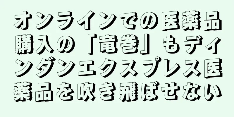 オンラインでの医薬品購入の「竜巻」もディンダンエクスプレス医薬品を吹き飛ばせない
