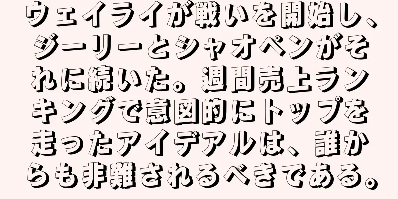 ウェイライが戦いを開始し、ジーリーとシャオペンがそれに続いた。週間売上ランキングで意図的にトップを走ったアイデアルは、誰からも非難されるべきである。