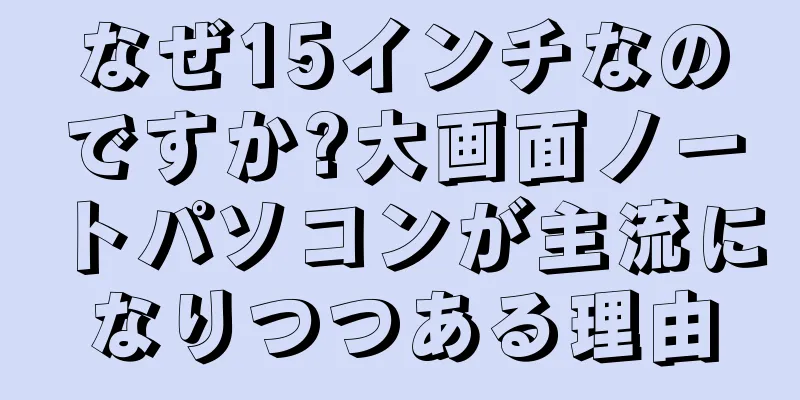 なぜ15インチなのですか?大画面ノートパソコンが主流になりつつある理由