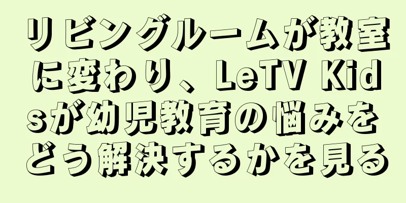 リビングルームが教室に変わり、LeTV Kidsが幼児教育の悩みをどう解決するかを見る