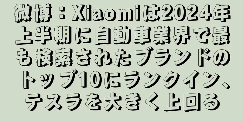 微博：Xiaomiは2024年上半期に自動車業界で最も検索されたブランドのトップ10にランクイン、テスラを大きく上回る