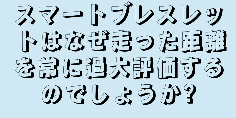スマートブレスレットはなぜ走った距離を常に過大評価するのでしょうか?