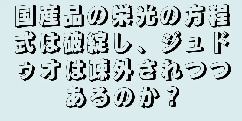 国産品の栄光の方程式は破綻し、ジュドゥオは疎外されつつあるのか？