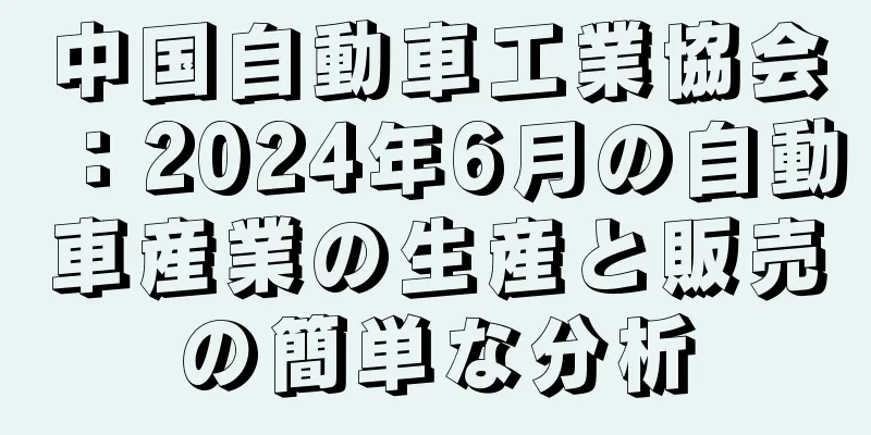 中国自動車工業協会：2024年6月の自動車産業の生産と販売の簡単な分析