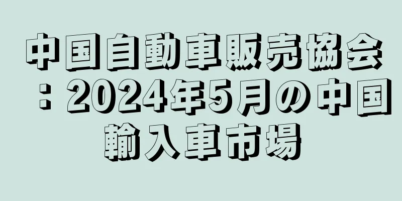 中国自動車販売協会：2024年5月の中国輸入車市場