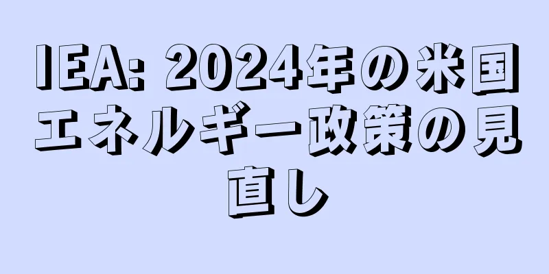 IEA: 2024年の米国エネルギー政策の見直し