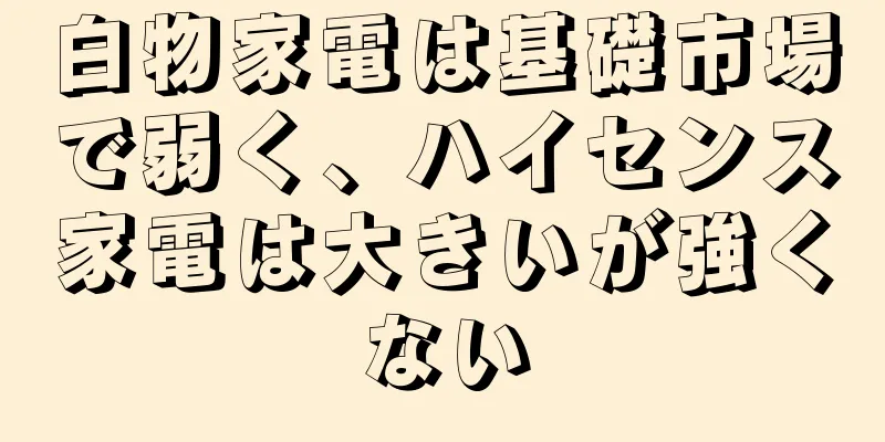 白物家電は基礎市場で弱く、ハイセンス家電は大きいが強くない