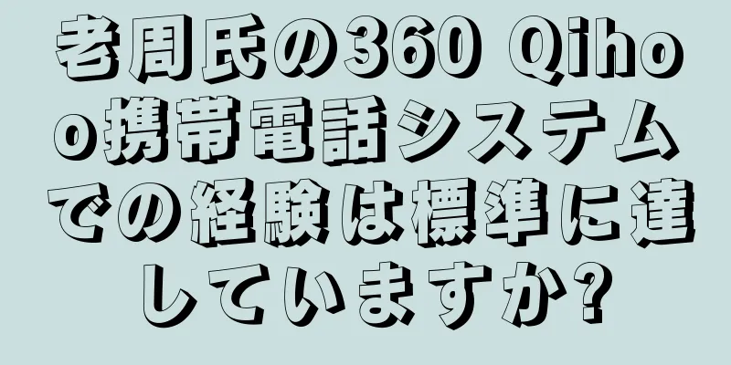 老周氏の360 Qihoo携帯電話システムでの経験は標準に達していますか?