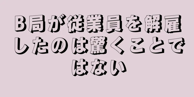 B局が従業員を解雇したのは驚くことではない