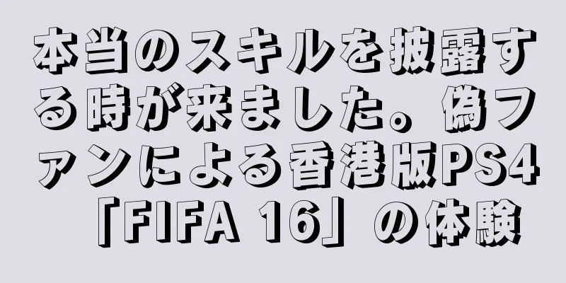 本当のスキルを披露する時が来ました。偽ファンによる香港版PS4「FIFA 16」の体験