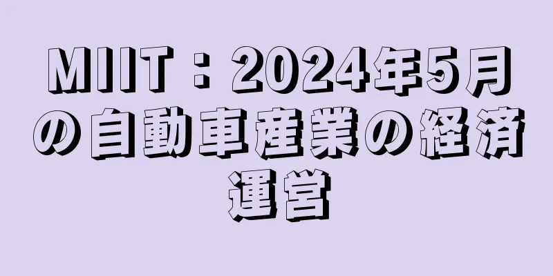 MIIT：2024年5月の自動車産業の経済運営